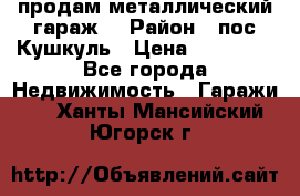 продам металлический гараж  › Район ­ пос.Кушкуль › Цена ­ 60 000 - Все города Недвижимость » Гаражи   . Ханты-Мансийский,Югорск г.